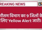 मौसम विभाग का 9 जिलों के लिए Yellow Alert जारी।